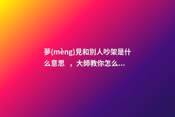 夢(mèng)見和別人吵架是什么意思，大師教你怎么解夢(mèng)